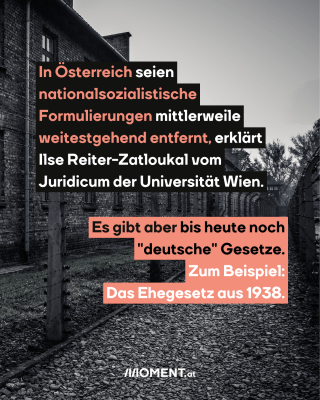 In Österreich seien nationalsozialistische Formulierungen mittlerweile weitestgehend entfernt, erklärt Ilse Rieter-Zatloukal vom Juridicum der Universität Wien. Es gibt aber bis heute noch "deutsche" Gesetze. Zu Beispiel: Das Ehegesetz aus 1938.