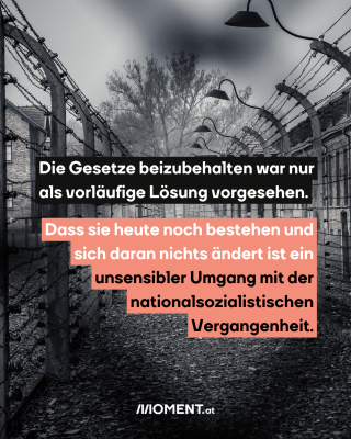 Die Gesetze beizubehalten war nur als vorläufige Lösung vorgesehen. Dass sie heute noch bestehen und sich daran nicht ändert ist in unsensibler Umgang mit der nationalsozialistischen Vergangenheit.