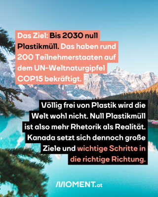 Ein Gebirgssee mit den Bergen im Hintergrund ist zu sehen. Im Text: "Das Ziel: Bis 2030 null Plastikmüll. Das haben rund 200 Teilnehmerstaaten auf dem UN-Weltnaturgipfel COP15 bekräftigt. Völlig frei von Plastik wird die Welt wohl nicht. Null Plastikmüll ist also mehr Rhetorik als Realität. Kana setzt sich dennoch große Ziele und wichtige Schritte in die richtige Richtung."