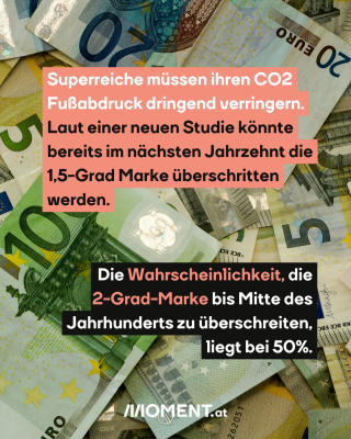 Geldscheine. Text: Superreiche müssen ihren CO2   Fußabdruck dringend verringern.   Laut einer neuen Studie könnte   bereits im nächsten Jahrzehnt die   1,5-Grad Marke überschritten   werden.  Die Wahrscheinlichkeit, die  2-Grad-Marke bis Mitte des   Jahrhunderts zu überschreiten,   liegt bei 50%.