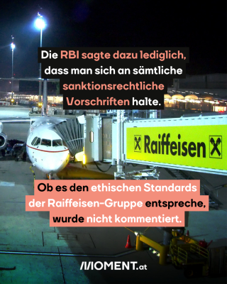 Ein Flugzeug an einem Flughafen ist zu sehen. Zum Flugzeug führt eine Schleuse, auf der ein gelber Banner von Raiffeisen angebracht ist. Im Text: Die RBI sagte dazu lediglich, dass man sich an sämtliche sanktionsrechtliche Vorschriften halte. Ob es den ethischen Standards der Raiffeisen-Gruppe entspreche, wurde nicht kommentiert.