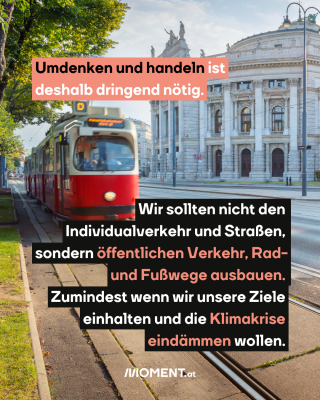 Umdenken und handeln ist deshalb dringend nötig. Wir sollten nicht den Individualverkehr und Straßen, sondern öffentlichen Verkehr, Rad- und Fußwege ausbauen. Zumindest, wenn wir unsere Ziele einhalten und die Klimakrise eindämmen wollen.