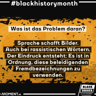 Was ist das Problem daran? Sprache schafft Bilder. Auch bei rassistischen Wörtern. Der Eindruck entsteht: Es ist in Ordnung, diese beleidigenden Fremdbezeichnungen zu verwenden. Der Text steht auf dem gelben Black-History-Month-Sujet.