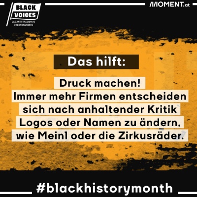 Das hilft: Druck machen! Immer mehr Firmen entscheiden sich nach anhaltender Kritik Logos oder Namen zu ändern, wie Meinl oder die Zirkusräder. Der Text steht auf dem gelben Black-History-Month-Sujet.