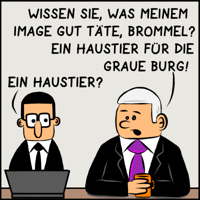 Comic, Bild 1: Der Premierminister spricht mit seinem Assistenten Brommel: "Wissen Sie, was meinem Image gut täte, Brommel? Ein Haustier für die Graue Burg!" Brommel fragt erstaunt nach: "Ein Haustier?"