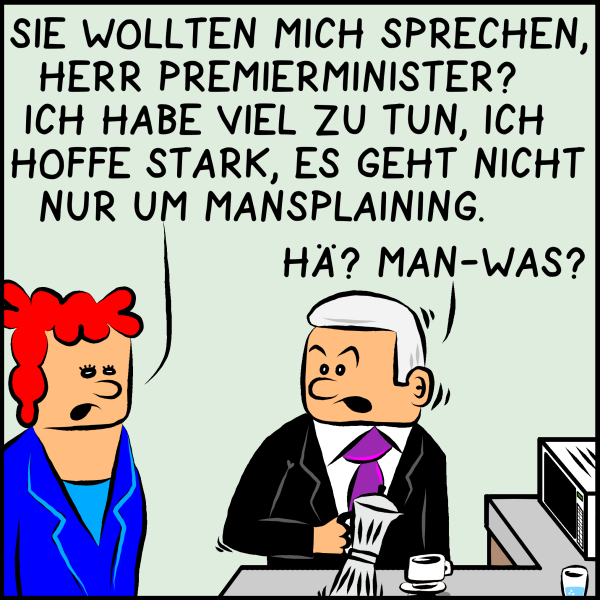 Eine Ministerin wendet sich an Plenk: "Sie wollte mich sprechen, Herr Premierminister? Ich habe viel zu tun, ich hoffe stark, es geht nicht nur um Mansplaining." Plenk fragt verdutzt: "Hä? Man-Was?"