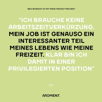 Was würdest du mit mehr Freizeit bei gleichem Gehalt anfangen? "Ich brauche keine Arbeitszeitverkürzung. Mein Job ist genauso ein interessanter Teil meines Lebens wie meine Freizeit. Klar bin ich damit in einer privilegierten Position."