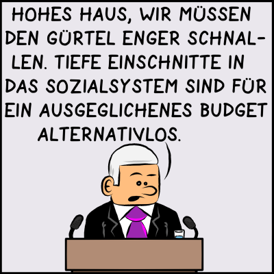 Der Regierungschef sagt: "Hohes Haus, wir müssen den Gürtel enger schnallen. Tiefe Einschnitte in das Sozialsystem sind für ein ausgeglichenes Budget alternativlos."