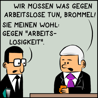 Comic, Bild 1: Der Premierminister spricht zu seinem Assistenten Brommel. Er sagt: "Wir müssen was gegen Arbeitslose tun, Brommel!" Der Assistent antwortet: "Sie meinen wohl gegen 'Arbeitslosigkeit'?"