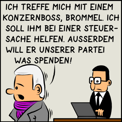 Comic, Bild1:Der Premierminister macht sich auf dem Weg aus dem Büro und sagt seinem Assistenten Brommel, wo er hingeht: "Ich treffe mich mit einem Konzernboss, Brommel. Ich soll ihm bei einer Steuersache helfen. Außerdem will er unserer Partei was spenden!"