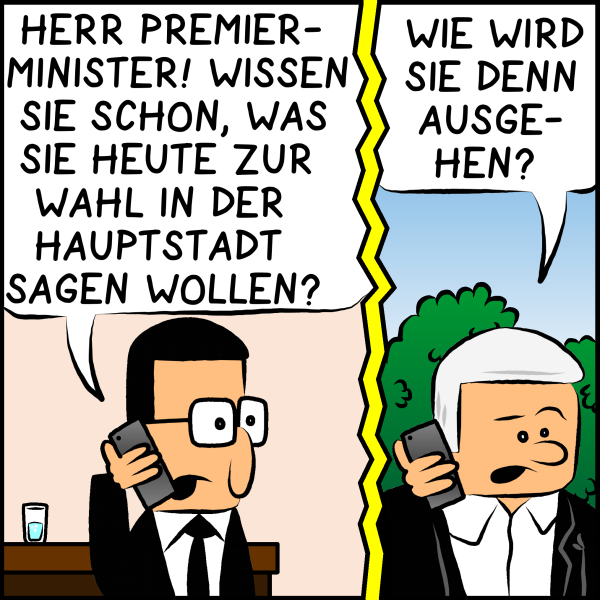 Telefonat zwischen Brommel und Premierminister Plenk. Brommel fragt: "Herr Premierminister! Wissen Sie schon was Sie heute zur Wahl in der Hauptstadt sagen wollen?" Plenk fragt: "Wie wird sie denn ausgehen?"