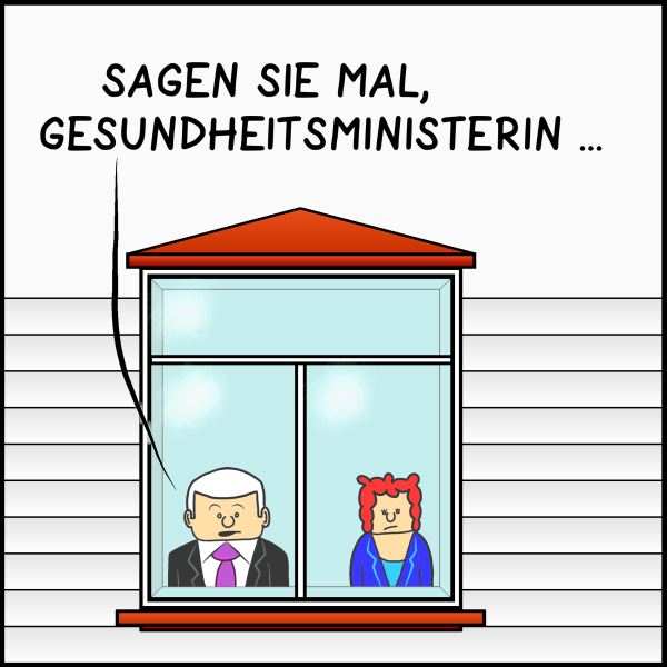 Premierminister Plenk und die Gesundheitsministerin blicken nebeneinander stehend aus dem Fenster des Amtssitzes des Premiers. Plenk: "Sagen Sie mal, Gesundheitsministerin..."