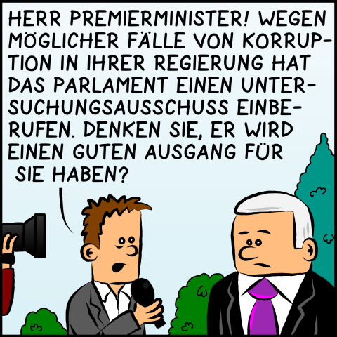 Ein Reporter, hinter ihm steht ein Kameramann, richtet eine Frage an Premierminister Plenk: "Herr Premierminister! Wegen möglicher Fälle von Korruption in ihrer Regierung hat das Parlament einen Untersuchungsausschuss einberufen. Denken Sie, er wird einen Guten Ausgang für sie haben?"