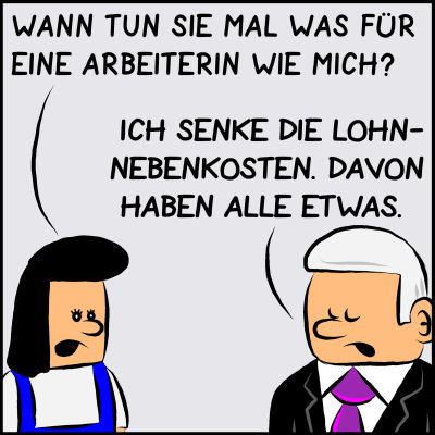 Comic, Bild 1: Eine Frau ist in der Bürgersprechstunde bei Premierminister Plenk. Sie fragt: "Wann tun sie mal was für eine Arbeiterin wie mich?". Er antwortet: "Ich senke die Lohnnebenkosten. Davon haben alle was."