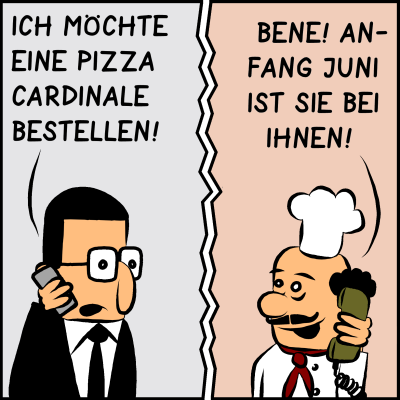 Comic, Bild 1: Brommel, der Assistent des Premierministers, bestellt eine Pizza: "Ich möchte eine Pizza Cardinale bestellen", sagt er am Telefon. Der Pizzabäcker am anderen Ende der Leitung ist erfreut und bestätigt: "Bene! Anfang Juni ist sie bei Ihnen!"