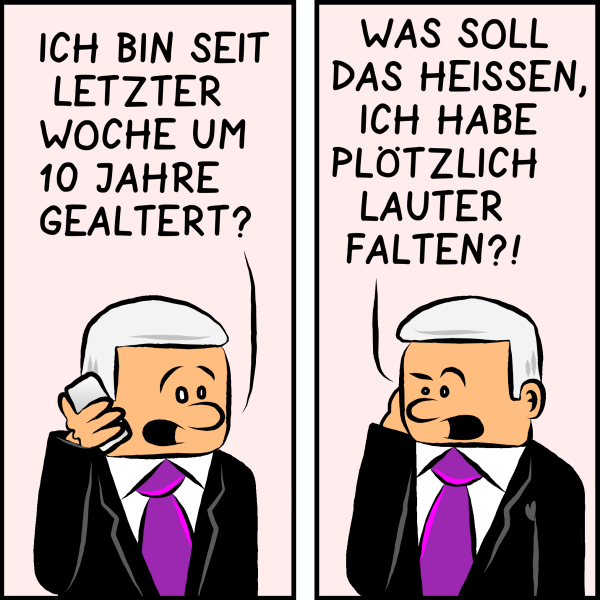 Plenk am Telefon: "Ich bin seit letzter Woche 10 Jahre gealtert?" Er brüllt weiter empört ins Telefon: "Was soll das heißen ich habe plötzlich lauter Falten?!"