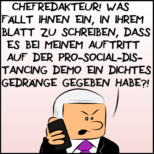 Plenk spricht wütend am Telefon: "Chefredakteur! Was fällt ihnen ein, in ihrem Blatt zu schreiben, dass es bei meinem Auftritt auf der Pro-Social-Distancing Demo ein dichtes Gedränge gegeben habe?!