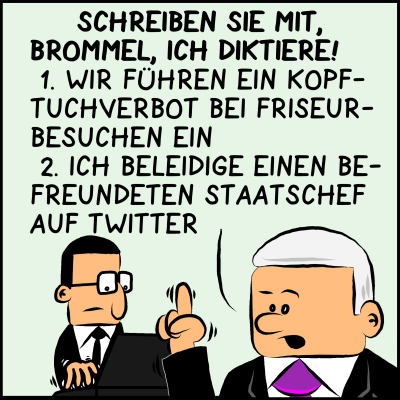 Plenk diktiert mit erhobenem Finger, Brommel versucht im Hintergrund alles mitzuschreiben. Plenk: "Schreiben sie mit Brommel, ich diktiere. 1. Wir führen ein Kopftuchverbot bei Friseurbesuchen ein. 2. Ich beleidige einen befreundeten Staatschef auf Twitter."