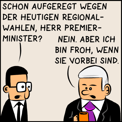 Der Assistent: "Schon aufgeregt wegen der heutigen Regionalwahlen, Herr Premierminister?" Premierminister: "Nein. Aber ich bin froh, wenn sie vorbei sind."