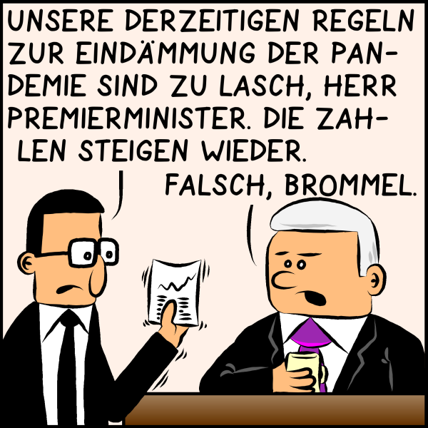 Brommel, der Mitarbeiter des Premierministers hält ein Papier in den Händen: "Unsere derzeitigen Regelungen zur Eindämmung der Pandemie sind zu lasch, Herr Premierminister. Die Zahlen steigen wieder." Plenk erwidert: "Falsch, Brommel." 