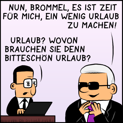 Premierminister Plenk trägt eine Sonnenbrille und wendet sich freudig an Mitarbeiter Brommel: "Nun, Brommel, es ist Zeit für mich, ein wenig Urlaub zu machen." Brommel entgegnet verdutzt: "Urlaub? Wovon brauchen Sie denn bitteschön Urlaub."