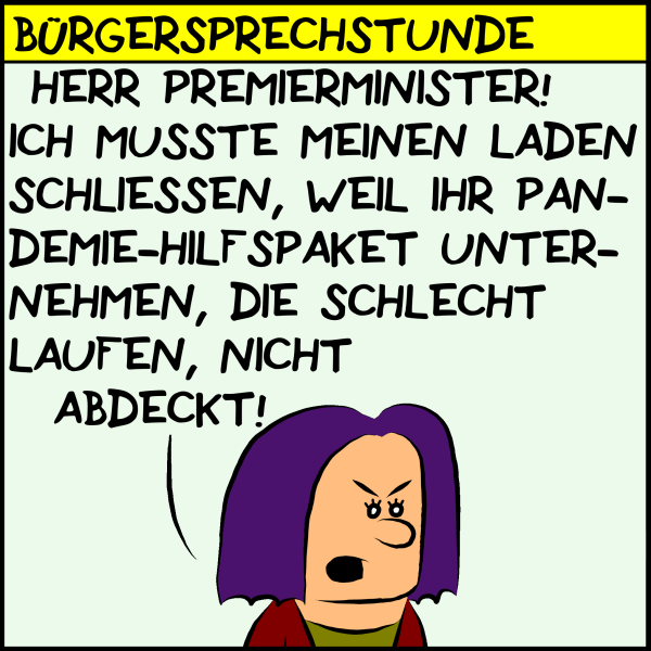 Eine Bürgerin wendet sich während der Bürgersprechstunde wütend an Premierminister Plenk: "Herr Premierminister! Ich musste meinen Laden schließen, weil ihr Pandemie-Hilfspaket Unternehmen, die schlecht laufen, nicht abdeckt!"