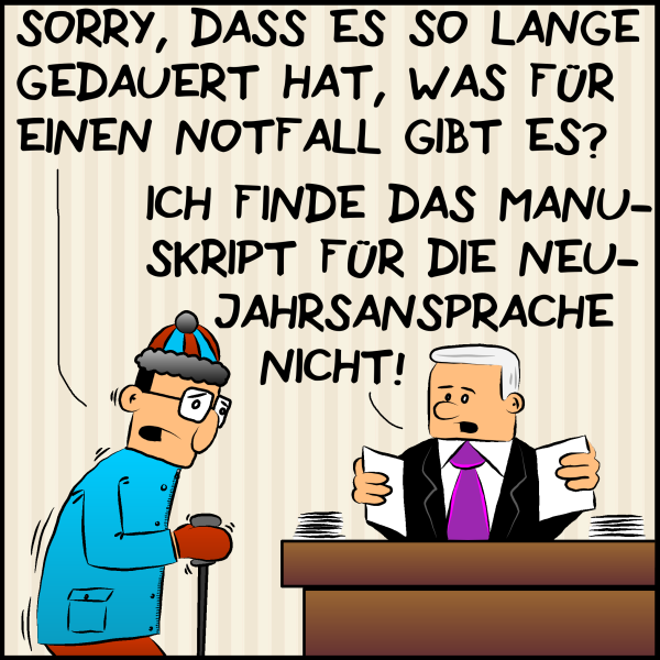 Plenks Berater kommt in Skimontur ins Büro des Premierministers: "Sorry, dass es so lange gedauert hat. Was für einen Notfall gibt es denn?" Plenk, Papiere auf seinem Schreibtisch sortierend:"Ich finde das Manuskript für die Neujahrsansprache nicht."