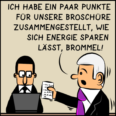 Man sieht zwei Comicfiguren. Eine männliche hat weiße Haare, trägt einen Anzug mit lila Krawatte. Sie ist von der Seite zu sehen und hat einen Zettel in der Hand. Es ist Premierminister Plenk. Neben ihr ist eine weitere männliche Comicfigur, die vor einem Laptop sitzt. Sie hat schwarze Haare und eine schwarze Krawatte. Es ist der Berater von Plenk, Brommel. Plenk sagt: “Ich habe ein paar Punkte für unsere Broschüre zusammengestellt, wie sich Energie sparen lässt, Brommel.