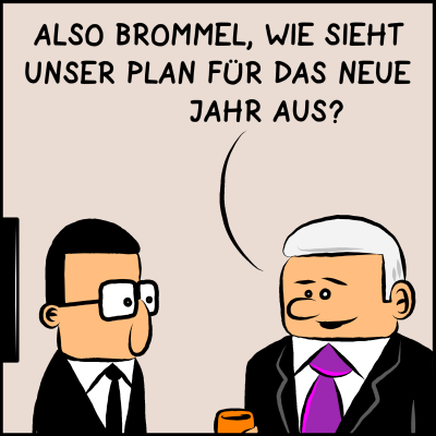 Comic, Bild 1: Der Premierminister (schwarzer Anzug, graues Haar, violette Krawatte) steht mit einem Kaffe bei seinem Assistenten Brommel (schwarzer Anzug, schwarze Brille, schwarze Krawatte, schwarzer Kurzhaarschnitt). Der Premier fragt: "Also Brommel, wie sieht unser Plan für das neue Jahr aus?"