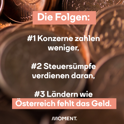 Die Folge: die Konzerne zahlen weniger, die Steuersümpfe verdienen daran, Ländern wie Österreich fehlt das Geld.