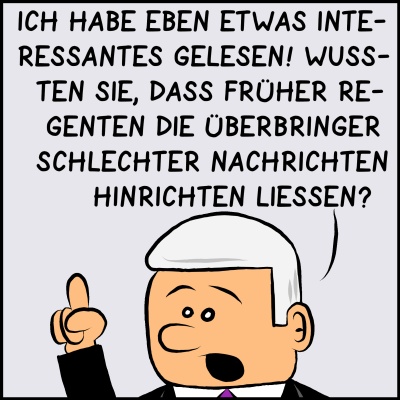 Comic, Bild 1: Der Premier erhebt den Zeigefinger und sagt: "Ich habe eben etwas Interessantes gelesen! Wussen Sie, dass früher Regenten die Überbringer schlechter Nachrichten hinrichten ließen?"