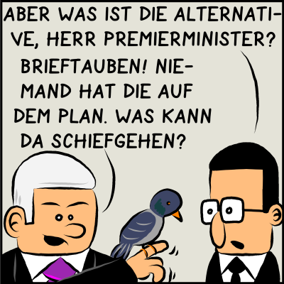 Comic, Bild 2: Assistent Brommel fragt: "Aber was ist Ihre Alternative, Herr Premierminister?" Der antwortet prompt: "Brieftauben! Niemand hat die auf dem Plan! Was kann da schiefgehen?"