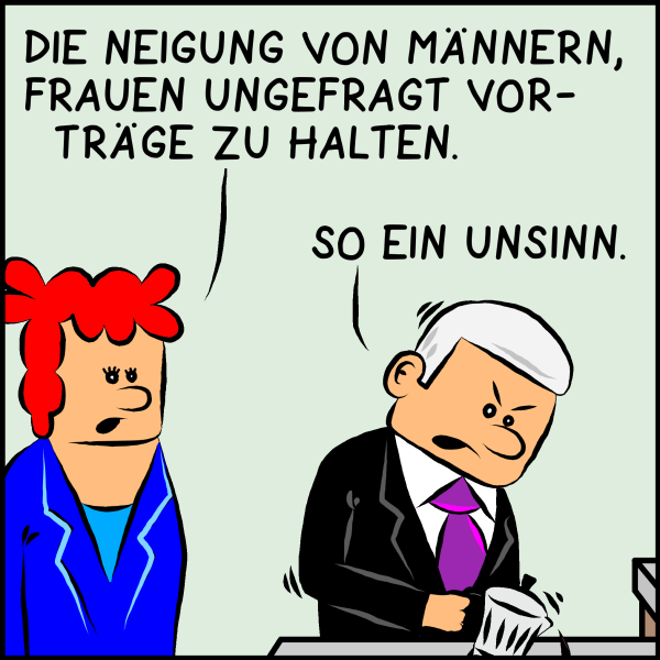 Die Ministerin fährt fort: "Die Neigung von Männern Frauen ungefragt Vorträge zu halten." Plenk gießt sich eine Tasse Kaffee ein und antwortet: "So ein Unsinn."