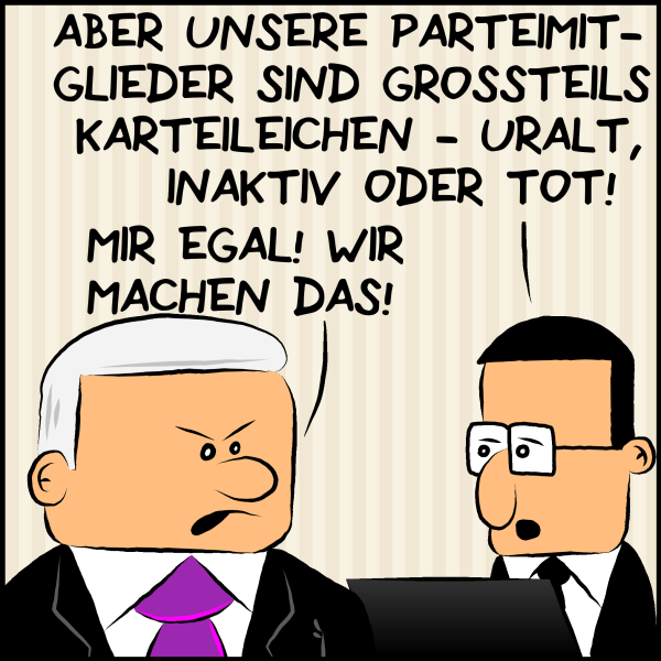 Brommel entgegnet: "Aber unsere Parteimitglieder sind großteils Karteileichen - uralt, inaktiv oder tot!" Plenk entgegnet zornig: "Mir egal! Wir machen das!"