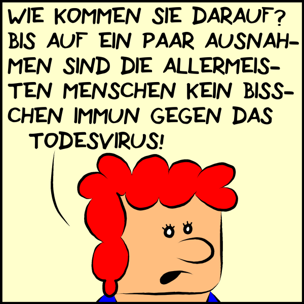 Die angesprochene Ministerin entgegnet ungläubig: "Wie kommen Sie darauf? Bis auf ein paar Ausnahmen sind die allermeisten Menschen kein bisschen immun gegen das Todesvirus!"