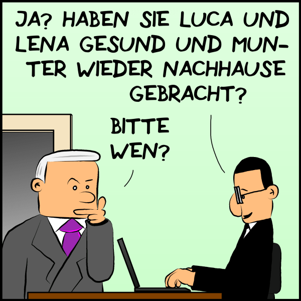 Ja? Haben sie Luca und Lena gesund und munter wieder nach Hause gebracht?" Plenk nachdenklich:"Bitte wen?"