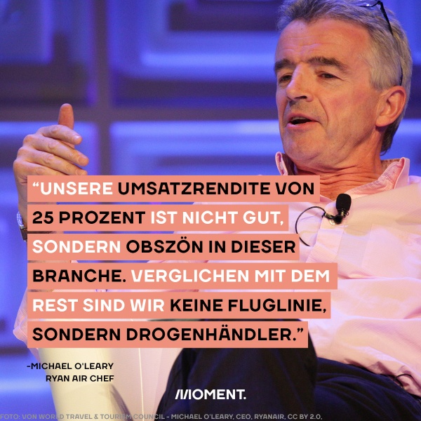 Ryanair Chef Michael O'Leary: "Unsere Umsatzrendite von 25 Prozent ist nicht gut, sondern obszön in dieser Branche. Verglichen mit dem Rest sind wir keine Fluglinie, sondern Drogenhändler."