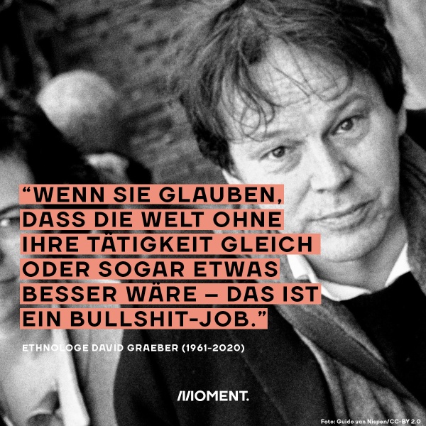 David Graber Zitat: "Wenn Sie glauben, dass die Welt ohne ihre Tätigkeit gleich oder sogar etwas besser wäre - das ist ein Bullshit-Job."