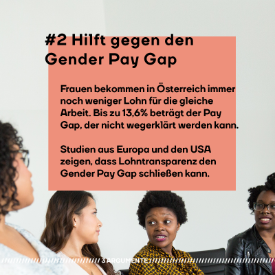 #2 Hilft gegen den Gender Pay Gap. Frauen bekommen in Österreich immer noch weniger Lohn für die gleiche Arbeit. Bis zu 13,6% beträgt der Pay Gap, der nicht wegerklärt werden kann. Studien aus Europa und den USA zeigen, dass Lohntransparenz den Gender Pay Gap schließen kann.