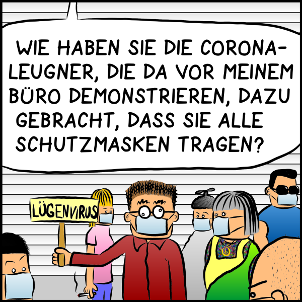 Blick wandert auf eine Gruppe DemonstrantInnen, die Schilder mit der Aufschrift Lügenvirus hochhalten. Plenk setzt fort: "Wie haben Sie die Corona-Leugner, die da vor meinem Büro demonstrieren, dazu gebracht, dass sie alle Schutzmasken tragen?"