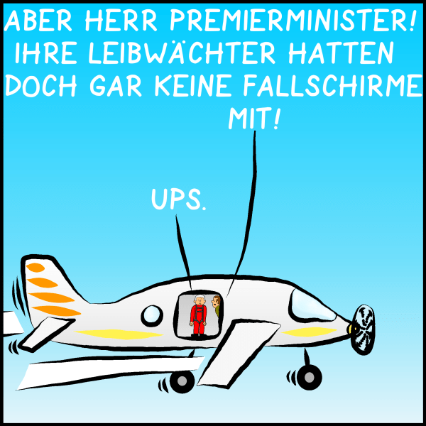 Der Pilot wendet sich an Plenk: "Aber Herr Premierminister! Ihre Leibwächter hatten doch gar keine Fallschirme mit!" Plenk: "Ups."