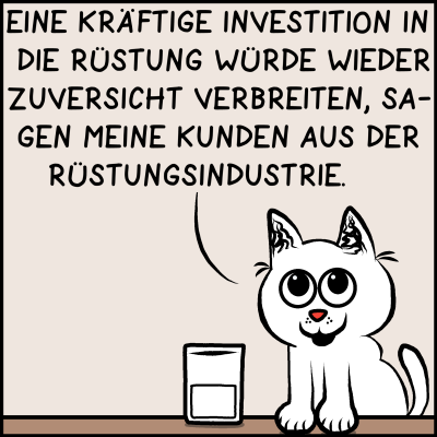 eine weiße Comic-Katze stellt die Füße auf den Tisch und sagt: "Eine kräftige Investition in die Rüstung würde wieder Zuversicht verbreiten, sagen meine Kunden aus der Rüstungsindustrie."