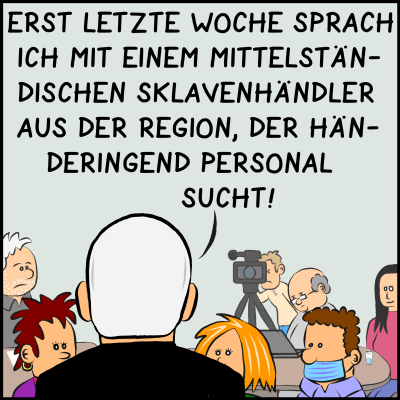 Comic Bild 2: Mit Blick auf die Reporter:innen fährt Premier Plenk fort: "Erst letzte Woche sprach ich mit einem mittelständischen Sklavenhändler aus der Region, der händeringend Personal sucht!"