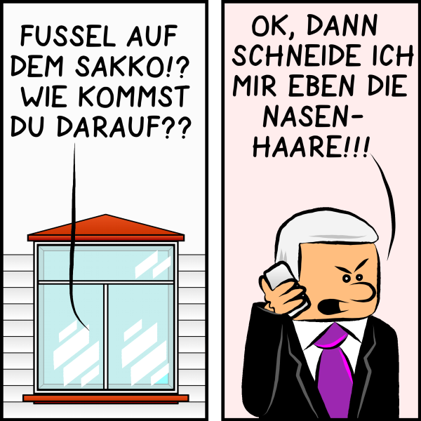 Plenk ist weiter durch das Fenster seines Büros zu hören: "Fusel auf dem Sakko, wie kommst du darauf?" Plenk wird unwirsch: "Ok, dann schneide ich mir eben die Nasenhaare!!!"