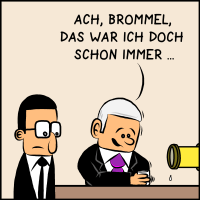 Premierminister Plenk sagt zu Brommel: "Ach Brommel, das war ich doch schon immer..."