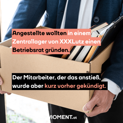 Ein Mann hält einen Karton in seiner Hand. Darin befinden sich Sachen von seinem Arbeitsplatz. Der Mann ist vermutlich gekündigt worden. “Angestellte wollten in einem Zentrallager von XXXLutz einen Betriebsrat gründen. Der Mitarbeiter, der das anstieß, wurde aber kurz vorher gekündigt.”