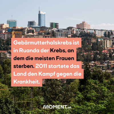 m Hintergrund sieht man Wolkenkratzer und moderne Gebäude, davor ärmliche Behausungen. Wieder davor ist ein Wald. “Gebärmutterhalskrebs ist in Ruanda der Krebs, an dem die meisten Frauen sterben. 2011 startete das Land den Kampf gegen die Krankheit. “