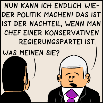 Premierminister: "Nur kann ich endlich wieder Politik machen! Das ist der Nachteil, wenn man Chef einer konservativen Regierungspartei ist." Assistent: "Was meinen Sie?"