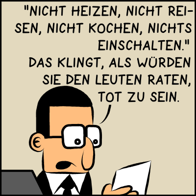 Brommel blickt auf den Zettel und liest vor: “‘Nicht heizen, nicht reisen, nicht kochen, nichts einschalten.’ Das klingt, als würden sie den Leuten raten, tot zu sein.”