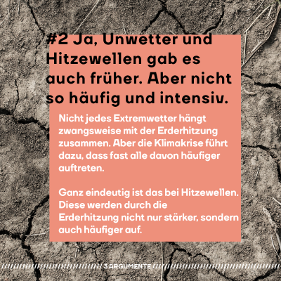 "#2 Ja, Unwetter und Hitzewellen gab es auch schon früher. Aber nicht so häufig und intensiv. Nicht jedes Extremwetter hängt zwangsweise mit der Erderhitzung zusammen. Aber die Klimakrise führt dazu, dass fast alle davon häufiger auftreten. Ganz eindeutig ist das bei Hitzewellen. Jede davon wird durch die Erderhitzung stärker und wahrscheinlicher." Im Hintergrund sieht man einen ausgetrockneten Lehmboden mit Rissen.